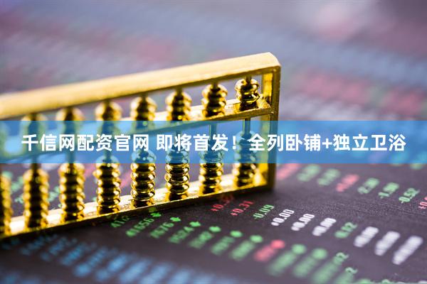 千信网配资官网 即将首发！全列卧铺+独立卫浴