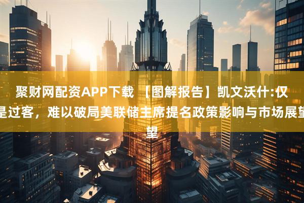 聚财网配资APP下载 【图解报告】凯文沃什:仅是过客，难以破局美联储主席提名政策影响与市场展望