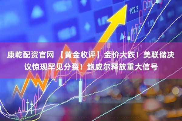康乾配资官网 【黄金收评】金价大跌！美联储决议惊现罕见分裂！鲍威尔释放重大信号