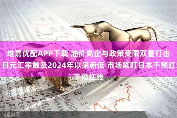 维嘉优配APP下载 油价高企与政策受限双重打击：日元汇率触及2024年以来新低 市场紧盯日本干预红线