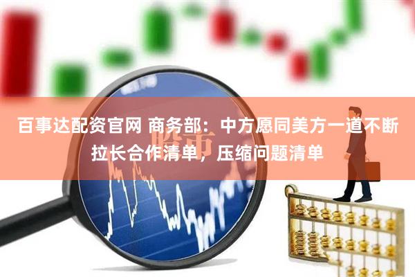 百事达配资官网 商务部：中方愿同美方一道不断拉长合作清单，压缩问题清单