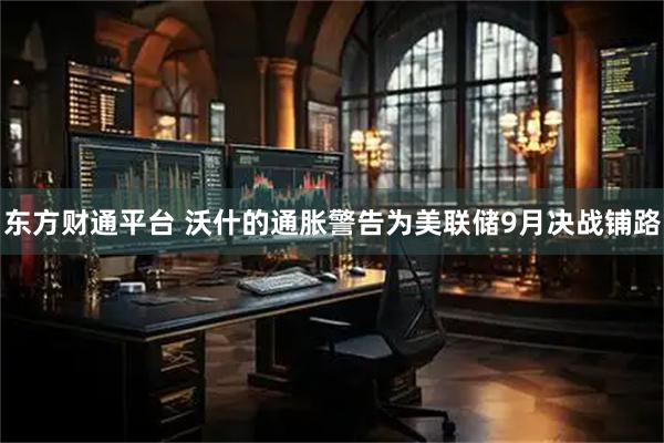 东方财通平台 沃什的通胀警告为美联储9月决战铺路