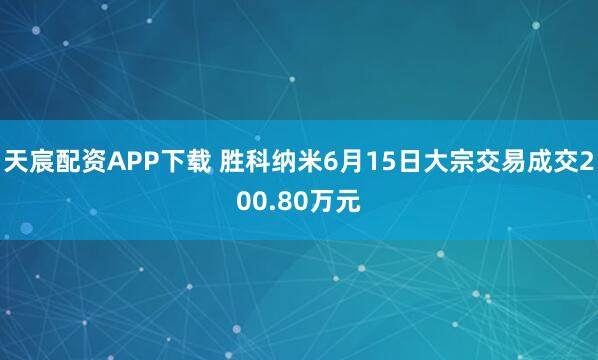 天宸配资APP下载 胜科纳米6月15日大宗交易成交200.80万元