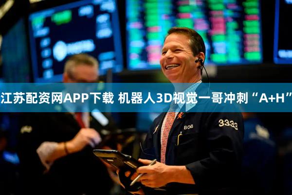 江苏配资网APP下载 机器人3D视觉一哥冲刺“A+H”