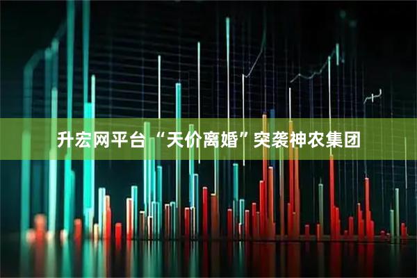 升宏网平台 “天价离婚”突袭神农集团